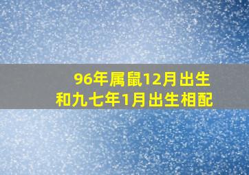 96年属鼠12月出生和九七年1月出生相配