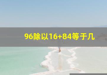 96除以16+84等于几