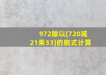 972除以(720减21乘33)的脱式计算