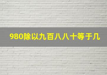 980除以九百八八十等于几