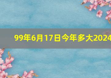 99年6月17日今年多大2024