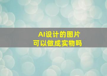 AI设计的图片可以做成实物吗