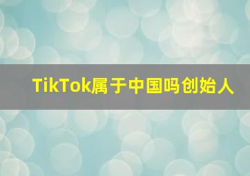 TikTok属于中国吗创始人