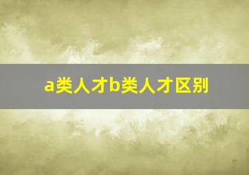 a类人才b类人才区别