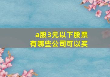 a股3元以下股票有哪些公司可以买