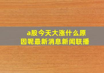 a股今天大涨什么原因呢最新消息新闻联播