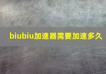 biubiu加速器需要加速多久