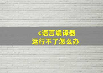 c语言编译器运行不了怎么办