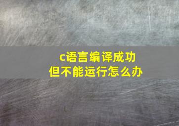 c语言编译成功但不能运行怎么办