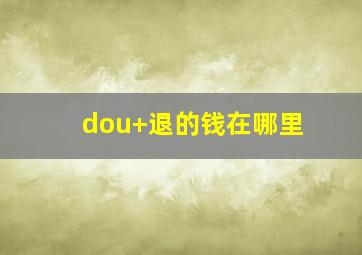 dou+退的钱在哪里