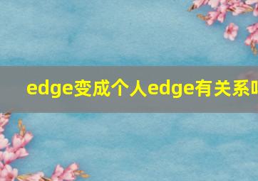 edge变成个人edge有关系吗