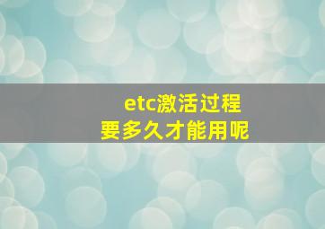 etc激活过程要多久才能用呢