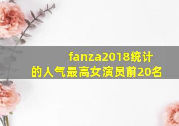 fanza2018统计的人气最高女演员前20名