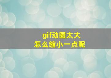 gif动图太大怎么缩小一点呢