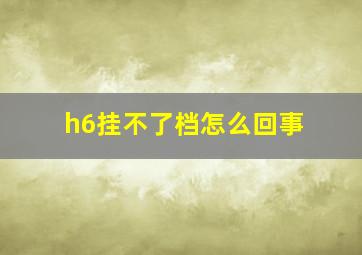 h6挂不了档怎么回事