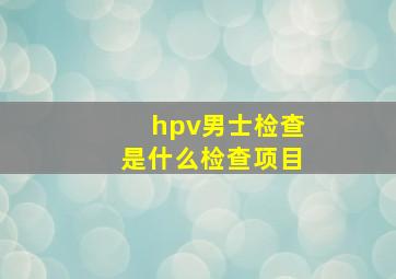 hpv男士检查是什么检查项目