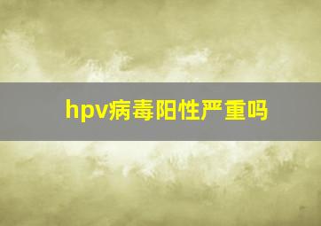 hpv病毒阳性严重吗