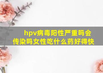 hpv病毒阳性严重吗会传染吗女性吃什么药好得快