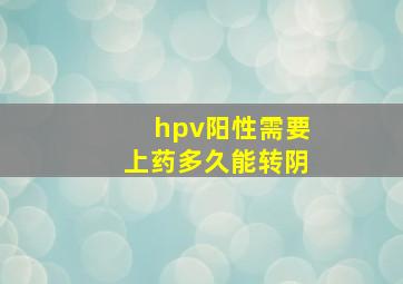 hpv阳性需要上药多久能转阴