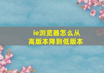 ie浏览器怎么从高版本降到低版本