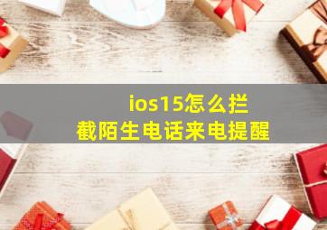 ios15怎么拦截陌生电话来电提醒