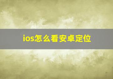 ios怎么看安卓定位