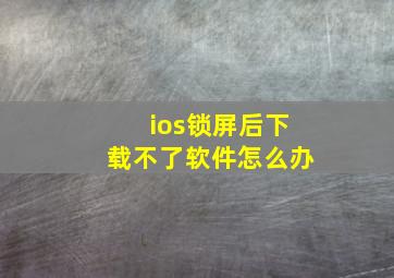 ios锁屏后下载不了软件怎么办