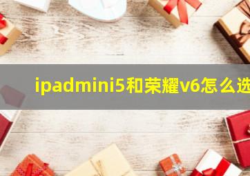 ipadmini5和荣耀v6怎么选