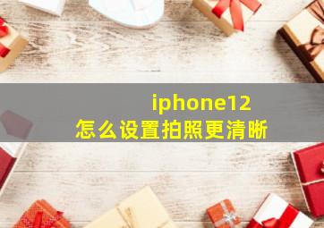 iphone12怎么设置拍照更清晰