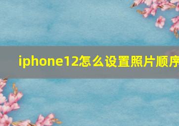 iphone12怎么设置照片顺序