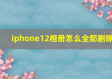 iphone12相册怎么全部删除