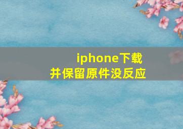 iphone下载并保留原件没反应