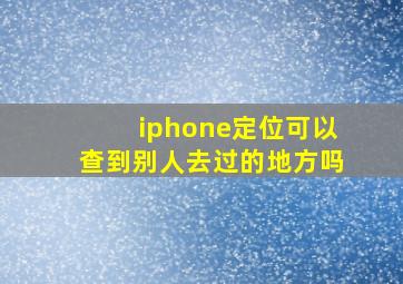 iphone定位可以查到别人去过的地方吗