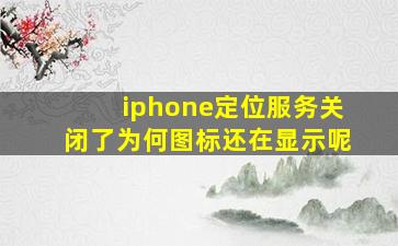 iphone定位服务关闭了为何图标还在显示呢