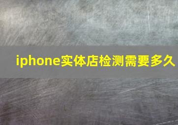 iphone实体店检测需要多久