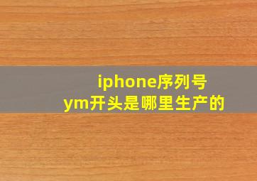 iphone序列号ym开头是哪里生产的