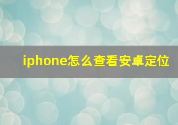 iphone怎么查看安卓定位