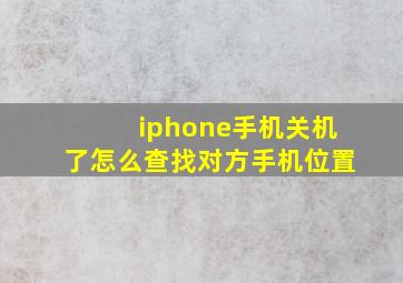 iphone手机关机了怎么查找对方手机位置