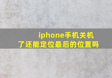 iphone手机关机了还能定位最后的位置吗