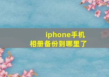 iphone手机相册备份到哪里了