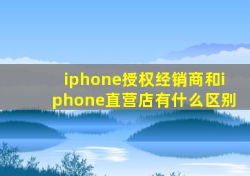 iphone授权经销商和iphone直营店有什么区别