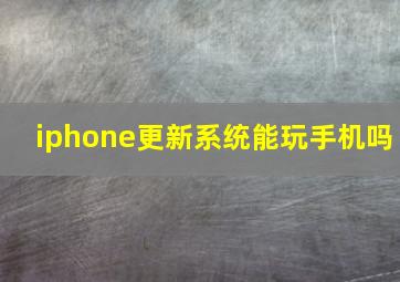 iphone更新系统能玩手机吗