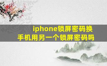 iphone锁屏密码换手机用另一个锁屏密码吗