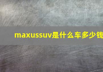 maxussuv是什么车多少钱