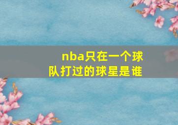 nba只在一个球队打过的球星是谁