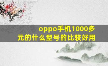 oppo手机1000多元的什么型号的比较好用