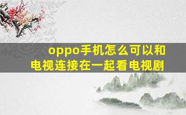 oppo手机怎么可以和电视连接在一起看电视剧