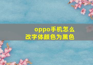 oppo手机怎么改字体颜色为黑色