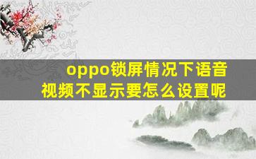 oppo锁屏情况下语音视频不显示要怎么设置呢