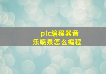 plc编程器音乐喷泉怎么编程